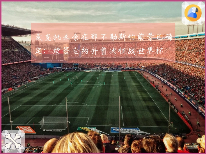 麦克托米奈在那不勒斯的前景已确定：续签合约并首次征战世界杯