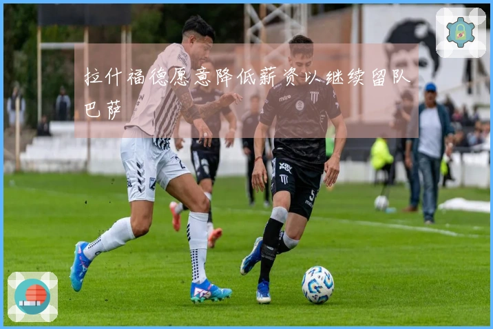 拉什福德愿意降低薪资以继续留队巴萨